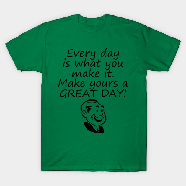 Every Day Is What You Make It Make Yours A GREAT Day! T-Shirt by machasting